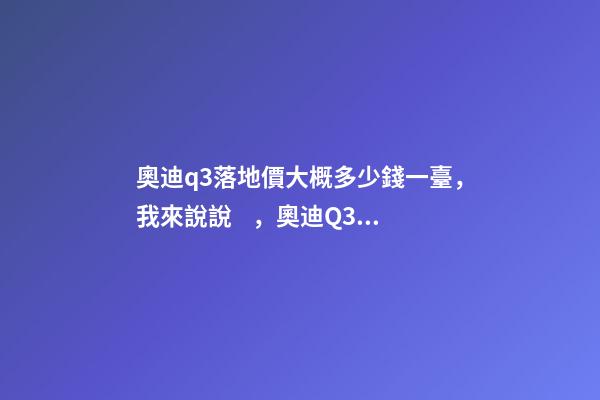 奧迪q3落地價大概多少錢一臺，我來說說，奧迪Q3車友社區(qū)（364期）